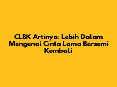 CLBK Artinya: Lebih Dalam Mengenai Cinta Lama Bersemi Kembali