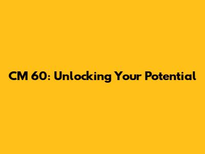 CM 60: Unlocking Your Potential