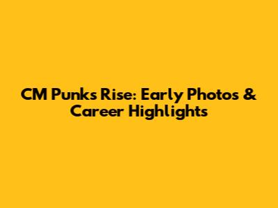 CM Punk's Rise: Early Photos & Career Highlights