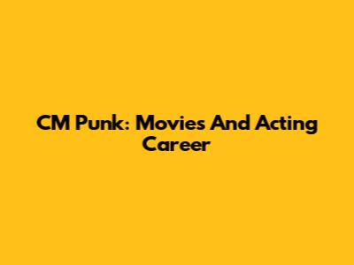 CM Punk: Movies And Acting Career