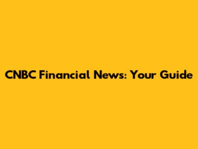 CNBC Financial News: Your Guide
