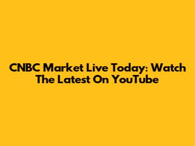 CNBC Market Live Today: Watch The Latest On YouTube