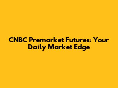 CNBC Premarket Futures: Your Daily Market Edge