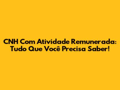 CNH Com Atividade Remunerada: Tudo Que Você Precisa Saber!
