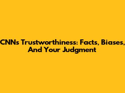 CNN's Trustworthiness: Facts, Biases, And Your Judgment