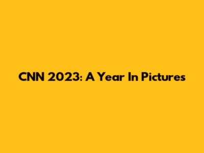 CNN 2023: A Year In Pictures