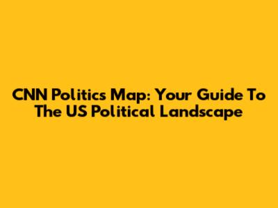 CNN Politics Map: Your Guide To The US Political Landscape
