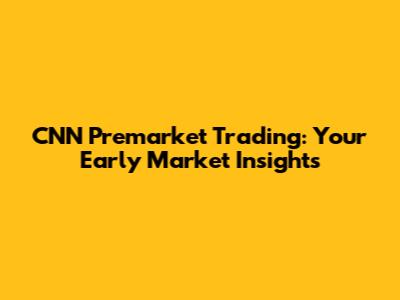 CNN Premarket Trading: Your Early Market Insights
