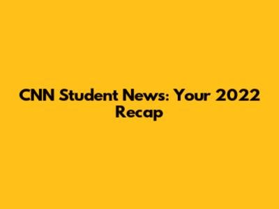 CNN Student News: Your 2022 Recap