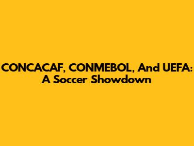 CONCACAF, CONMEBOL, And UEFA: A Soccer Showdown