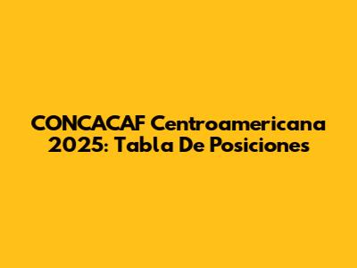CONCACAF Centroamericana 2025: Tabla De Posiciones