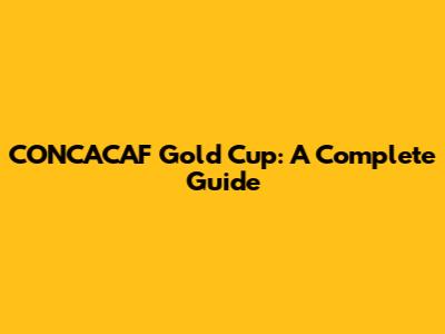 CONCACAF Gold Cup: A Complete Guide