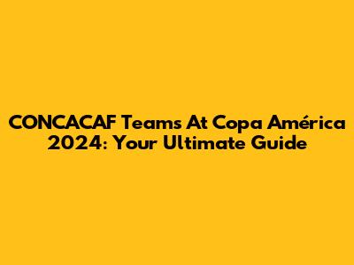CONCACAF Teams At Copa América 2024: Your Ultimate Guide