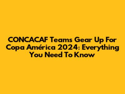 CONCACAF Teams Gear Up For Copa América 2024: Everything You Need To Know