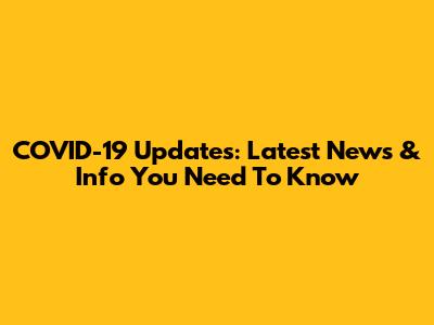 COVID-19 Updates: Latest News & Info You Need To Know