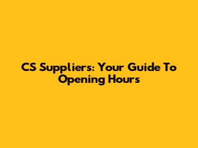 CS Suppliers: Your Guide To Opening Hours