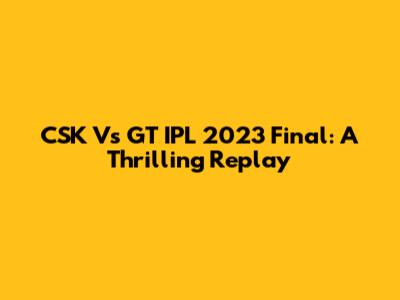 CSK Vs GT IPL 2023 Final: A Thrilling Replay