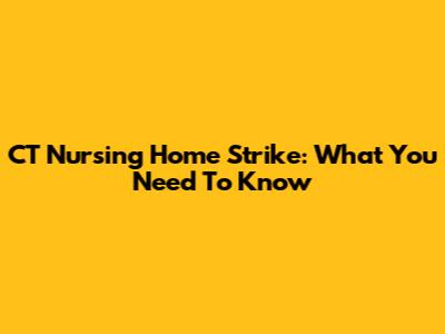 CT Nursing Home Strike: What You Need To Know