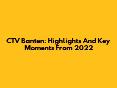 CTV Banten: Highlights And Key Moments From 2022