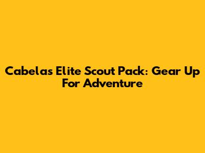 Cabela's Elite Scout Pack: Gear Up For Adventure