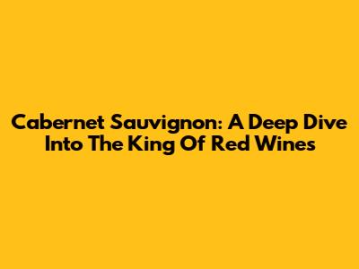 Cabernet Sauvignon: A Deep Dive Into The King Of Red Wines