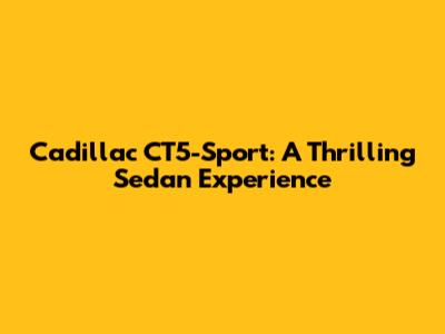 Cadillac CT5-Sport: A Thrilling Sedan Experience