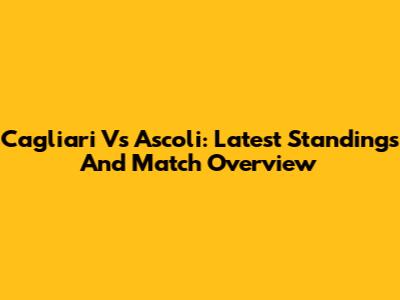 Cagliari Vs Ascoli: Latest Standings And Match Overview