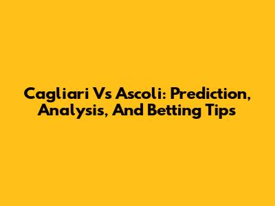 Cagliari Vs Ascoli: Prediction, Analysis, And Betting Tips