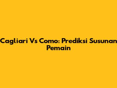 Cagliari Vs Como: Prediksi Susunan Pemain