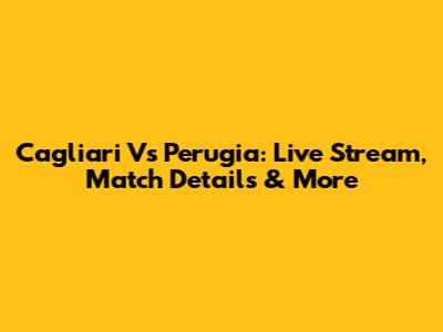 Cagliari Vs Perugia: Live Stream, Match Details & More