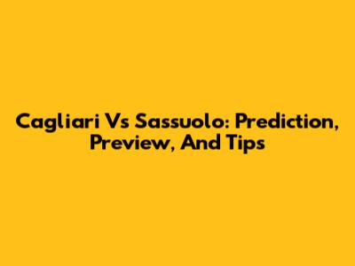 Cagliari Vs Sassuolo: Prediction, Preview, And Tips