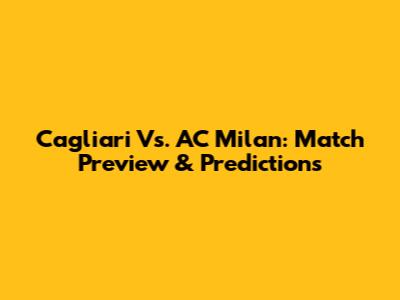 Cagliari Vs. AC Milan: Match Preview & Predictions