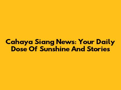 Cahaya Siang News: Your Daily Dose Of Sunshine And Stories
