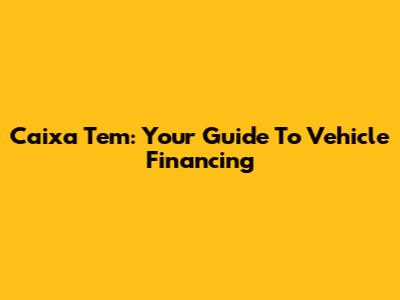Caixa Tem: Your Guide To Vehicle Financing
