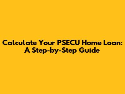 Calculate Your PSECU Home Loan: A Step-by-Step Guide