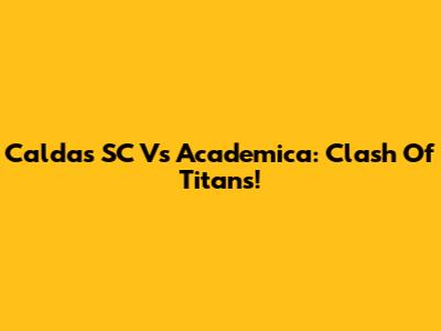Caldas SC Vs Academica: Clash Of Titans!