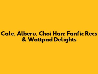 Cale, Alberu, Choi Han: Fanfic Recs & Wattpad Delights