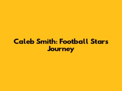 Caleb Smith: Football Star's Journey