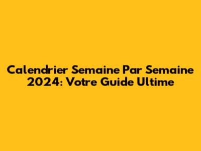 Calendrier Semaine Par Semaine 2024: Votre Guide Ultime