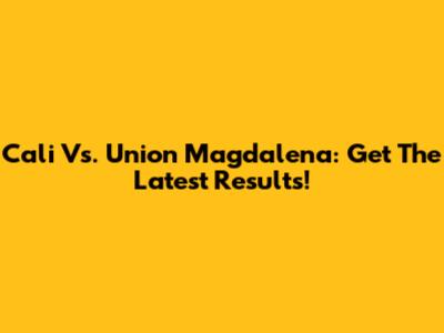Cali Vs. Union Magdalena: Get The Latest Results!