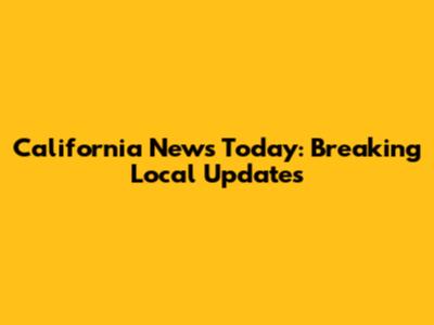 California News Today: Breaking Local Updates