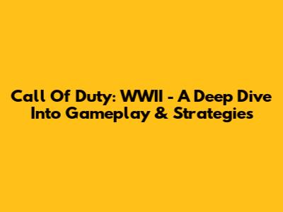 Call Of Duty: WWII - A Deep Dive Into Gameplay & Strategies