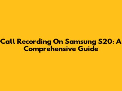 Call Recording On Samsung S20: A Comprehensive Guide