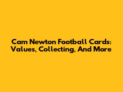 Cam Newton Football Cards: Values, Collecting, And More