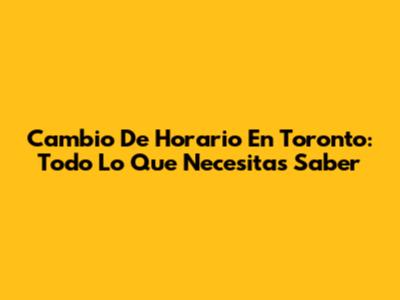 Cambio De Horario En Toronto: Todo Lo Que Necesitas Saber