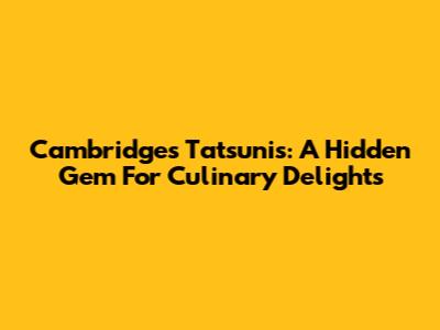 Cambridge's Tatsunis: A Hidden Gem For Culinary Delights