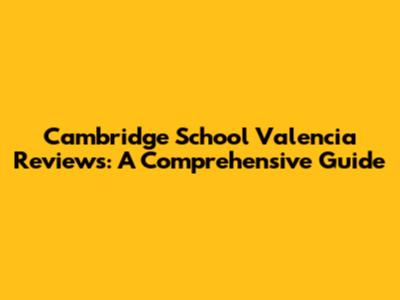 Cambridge School Valencia Reviews: A Comprehensive Guide