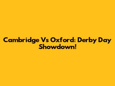 Cambridge Vs Oxford: Derby Day Showdown!