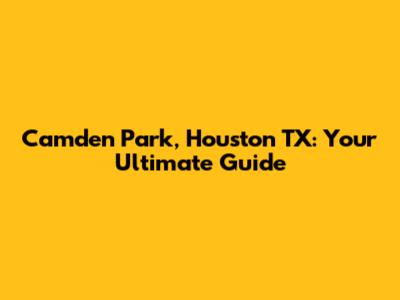 Camden Park, Houston TX: Your Ultimate Guide