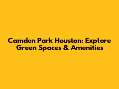 Camden Park Houston: Explore Green Spaces & Amenities